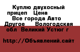 Куплю двухосный прицеп › Цена ­ 35 000 - Все города Авто » Другое   . Вологодская обл.,Великий Устюг г.